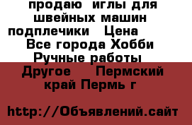 продаю  иглы для швейных машин, подплечики › Цена ­ 100 - Все города Хобби. Ручные работы » Другое   . Пермский край,Пермь г.